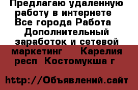 Предлагаю удаленную работу в интернете - Все города Работа » Дополнительный заработок и сетевой маркетинг   . Карелия респ.,Костомукша г.